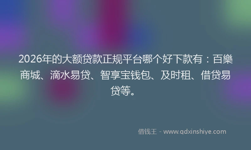 2026年的大额贷款正规平台哪个好下款有：百樂商城、滴水易贷、智享宝钱包、及时租、借贷易贷等。
