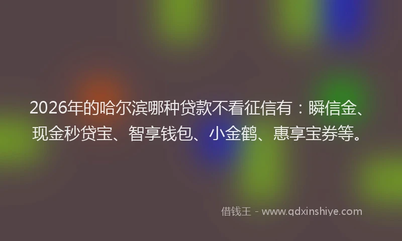 2026年的哈尔滨哪种贷款不看征信有：瞬信金、现金秒贷宝、智享钱包、小金鹤、惠享宝券等。