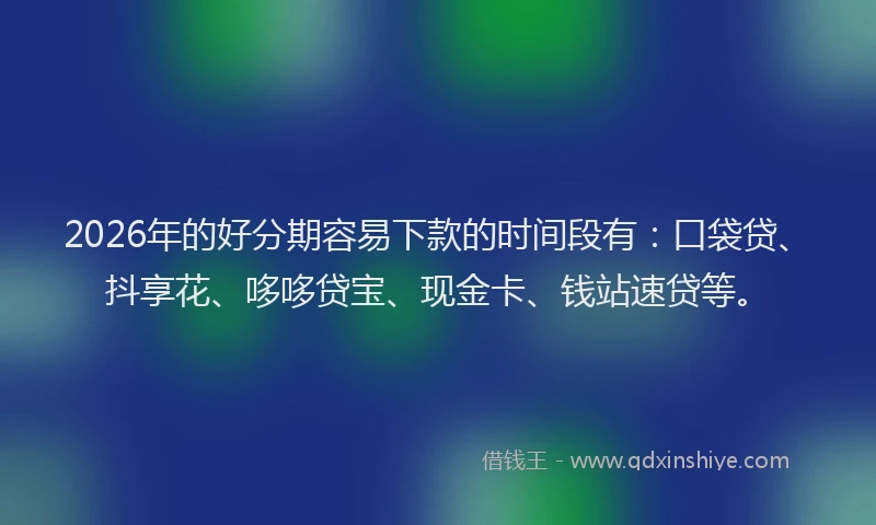 2026年的好分期容易下款的时间段有：口袋贷、抖享花、哆哆贷宝、现金卡、钱站速贷等。