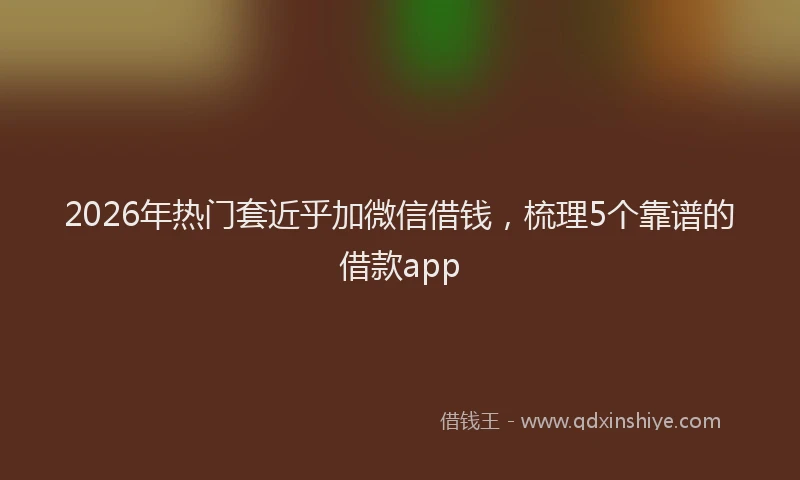 2026年热门套近乎加微信借钱，梳理5个靠谱的借款app