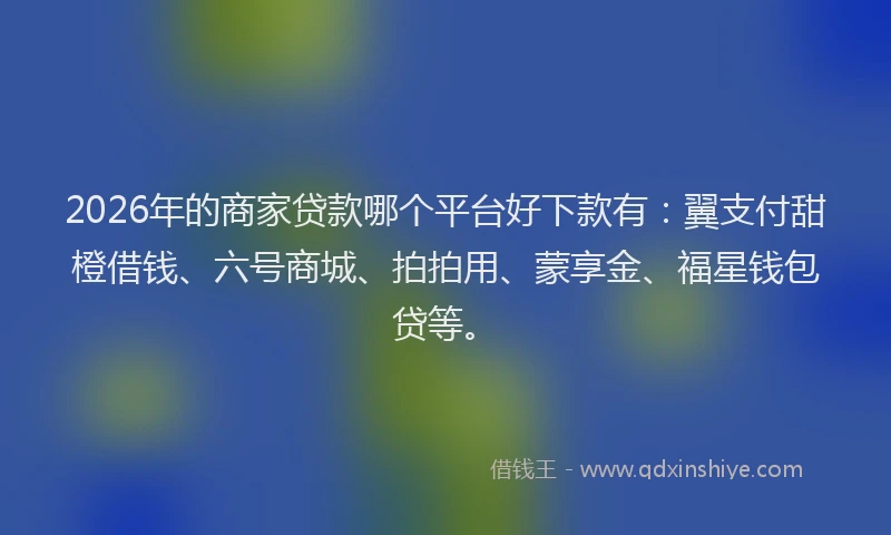2026年的商家贷款哪个平台好下款有：翼支付甜橙借钱、六号商城、拍拍用、蒙享金、福星钱包贷等。