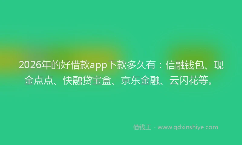 2026年的好借款app下款多久有：信融钱包、现金点点、快融贷宝盒、京东金融、云闪花等。