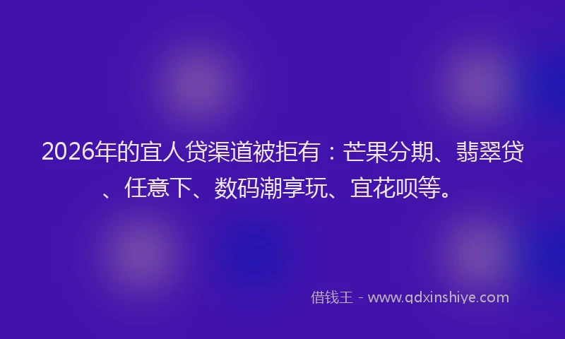 2026年的宜人贷渠道被拒有：芒果分期、翡翠贷、任意下、数码潮享玩、宜花呗等。