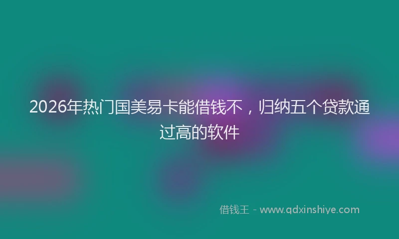 2026年热门国美易卡能借钱不，归纳五个贷款通过高的软件