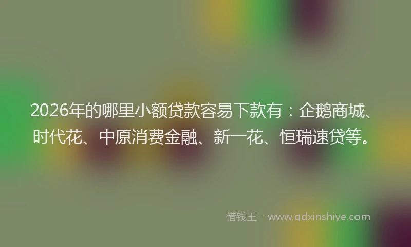 2026年的哪里小额贷款容易下款有：企鹅商城、时代花、中原消费金融、新一花、恒瑞速贷等。