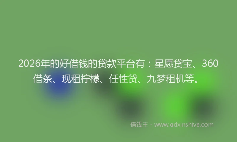 2026年的好借钱的贷款平台有：星愿贷宝、360借条、现租柠檬、任性贷、九梦租机等。