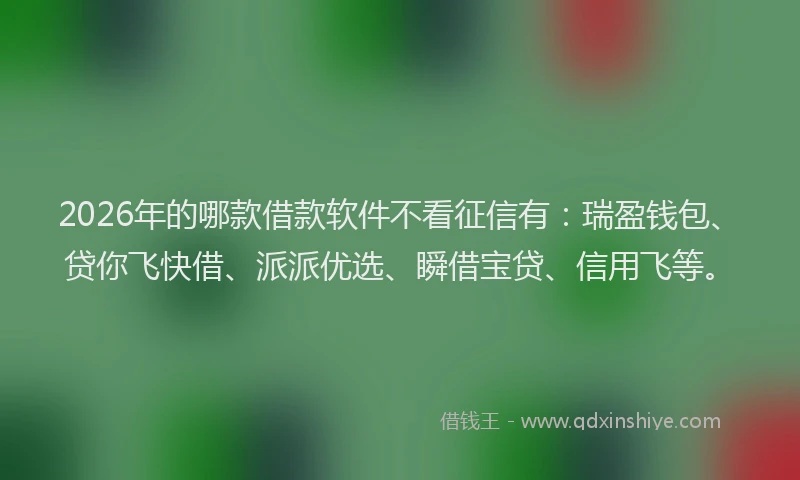 2026年的哪款借款软件不看征信有：瑞盈钱包、贷你飞快借、派派优选、瞬借宝贷、信用飞等。