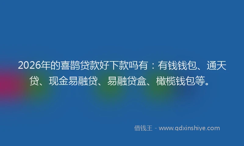 2026年的喜鹊贷款好下款吗有：有钱钱包、通天贷、现金易融贷、易融贷盒、橄榄钱包等。