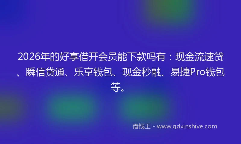 2026年的好享借开会员能下款吗有：现金流速贷、瞬信贷通、乐享钱包、现金秒融、易捷Pro钱包等。