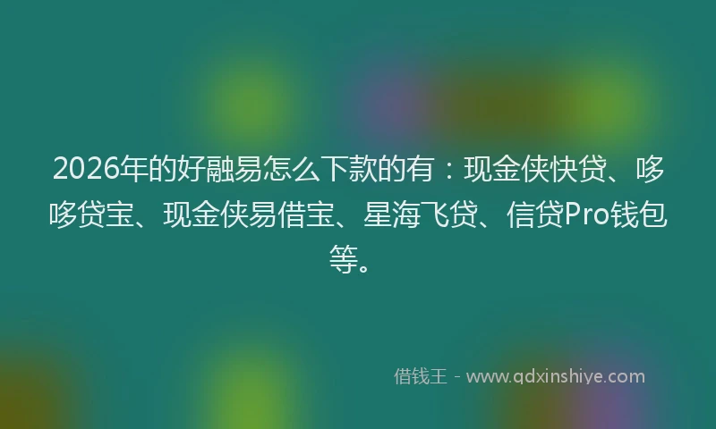 2026年的好融易怎么下款的有：现金侠快贷、哆哆贷宝、现金侠易借宝、星海飞贷、信贷Pro钱包等。