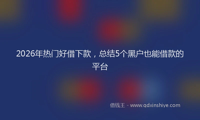 2026年热门好借下款，总结5个黑户也能借款的平台