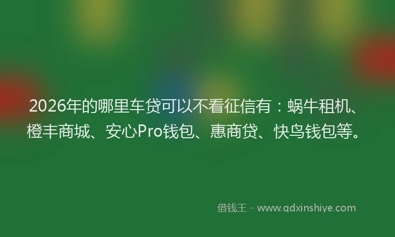 2026年的哪里车贷可以不看征信有：蜗牛租机、橙丰商城、安心Pro钱包、惠商贷、快鸟钱包等。