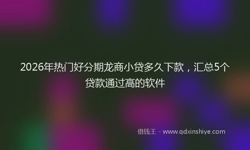 2026年热门好分期龙商小贷多久下款，汇总5个贷款通过高的软件