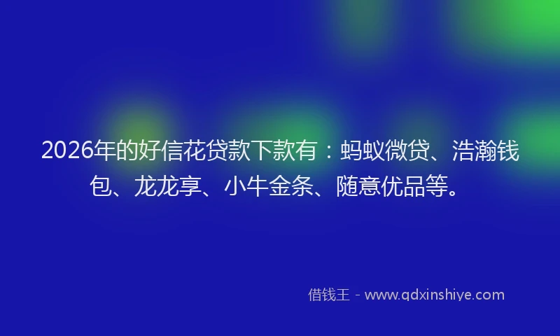 2026年的好信花贷款下款有：蚂蚁微贷、浩瀚钱包、龙龙享、小牛金条、随意优品等。