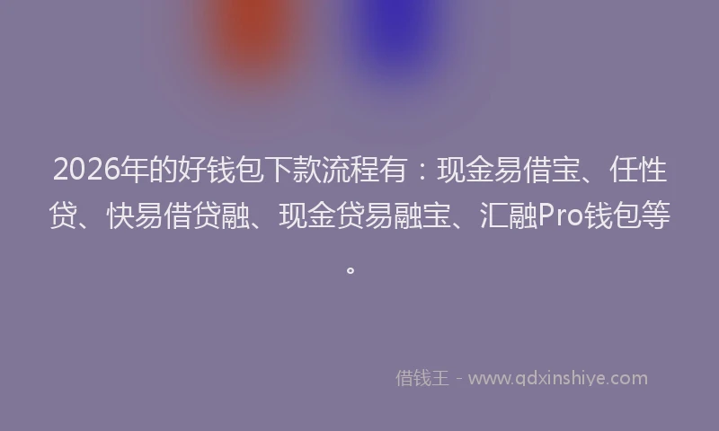 2026年的好钱包下款流程有：现金易借宝、任性贷、快易借贷融、现金贷易融宝、汇融Pro钱包等。