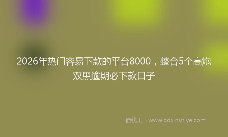 2026年热门容易下款的平台8000,整合5个高炮双黑逾期必下款口子