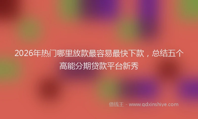 2026年热门哪里放款最容易最快下款，总结五个高能分期贷款平台新秀
