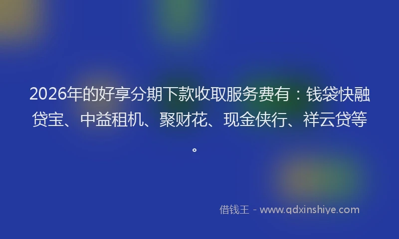 2026年的好享分期下款收取服务费有：钱袋快融贷宝、中益租机、聚财花、现金侠行、祥云贷等。