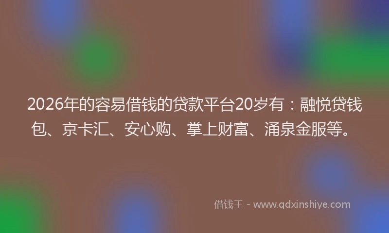2026年的容易借钱的贷款平台20岁有：融悦贷钱包、京卡汇、安心购、掌上财富、涌泉金服等。