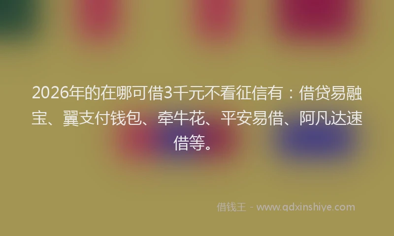 2026年的在哪可借3千元不看征信有：借贷易融宝、翼支付钱包、牵牛花、平安易借、阿凡达速借等。