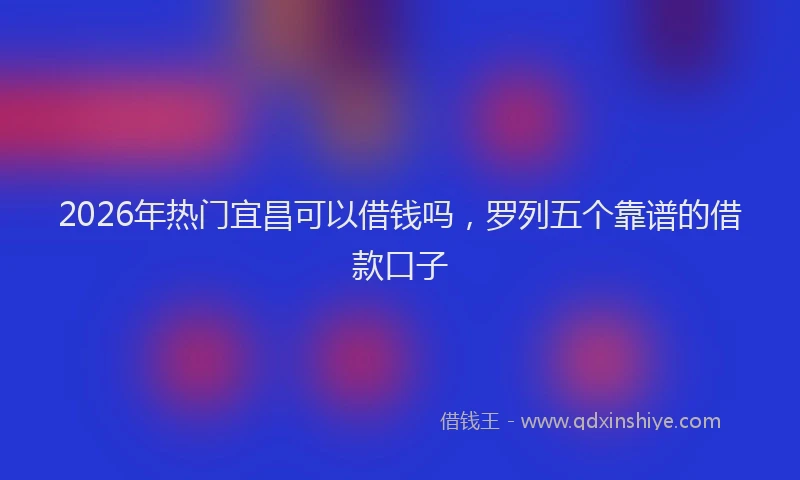 2026年热门宜昌可以借钱吗，罗列五个靠谱的借款口子