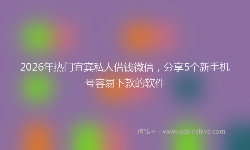 2026年热门宜宾私人借钱微信，分享5个新手机号容易下款的软件