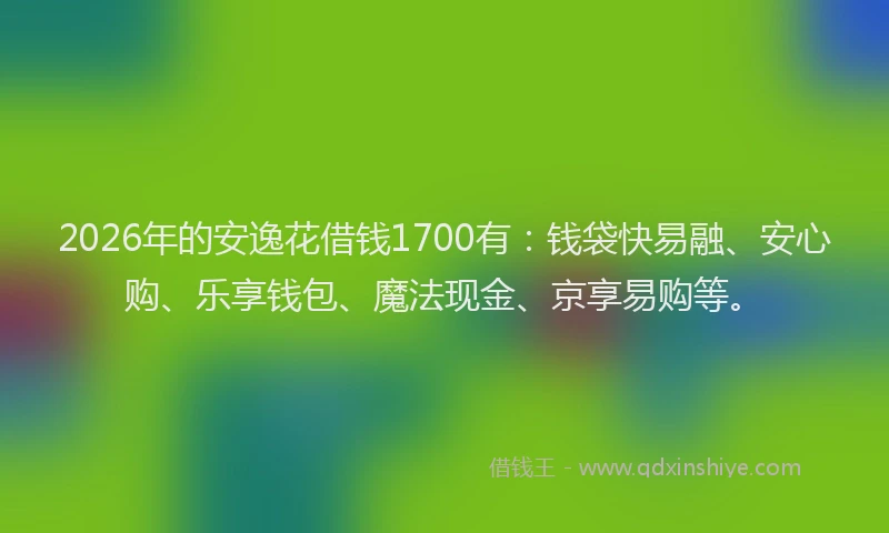 2026年的安逸花借钱1700有：钱袋快易融、安心购、乐享钱包、魔法现金、京享易购等。