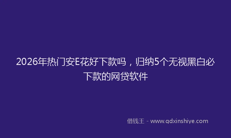 2026年热门安E花好下款吗，归纳5个无视黑白必下款的网贷软件