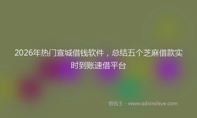 2026年热门宣城借钱软件，总结五个芝麻借款实时到账速借平台