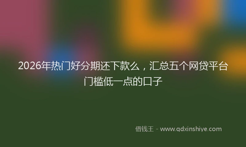 2026年热门好分期还下款么，汇总五个网贷平台门槛低一点的口子