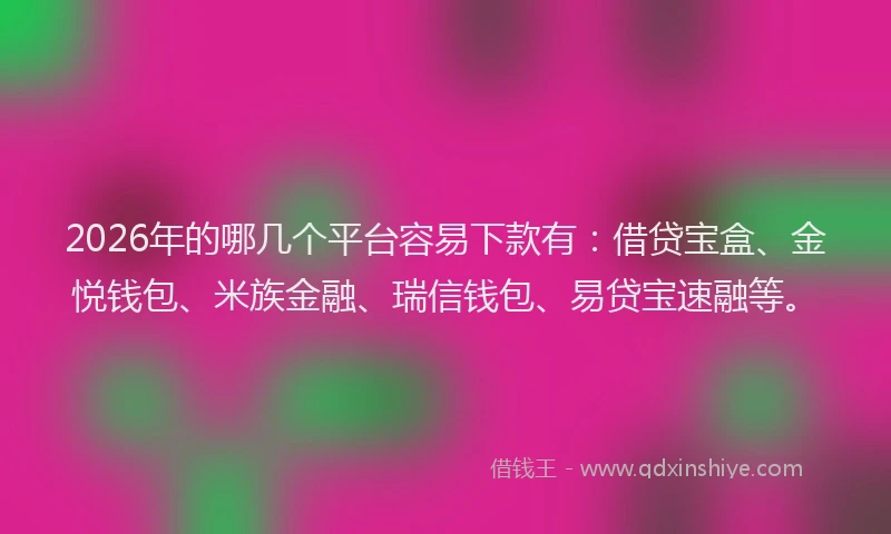 2026年的哪几个平台容易下款有：借贷宝盒、金悦钱包、米族金融、瑞信钱包、易贷宝速融等。