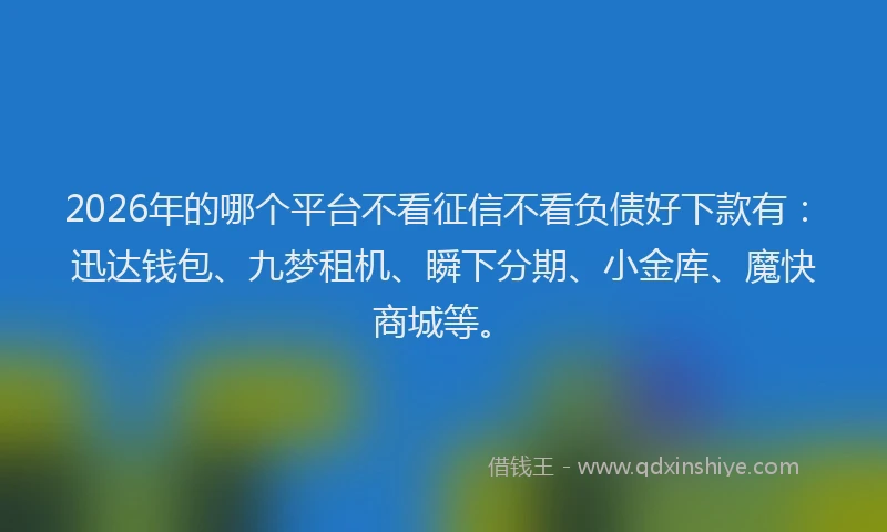 2026年的哪个平台不看征信不看负债好下款有：迅达钱包、九梦租机、瞬下分期、小金库、魔快商城等。