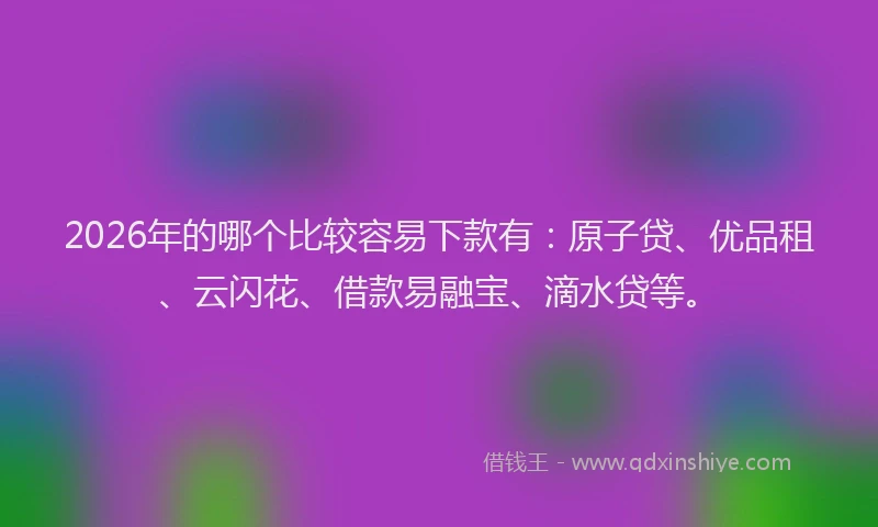 2026年的哪个比较容易下款有：原子贷、优品租、云闪花、借款易融宝、滴水贷等。