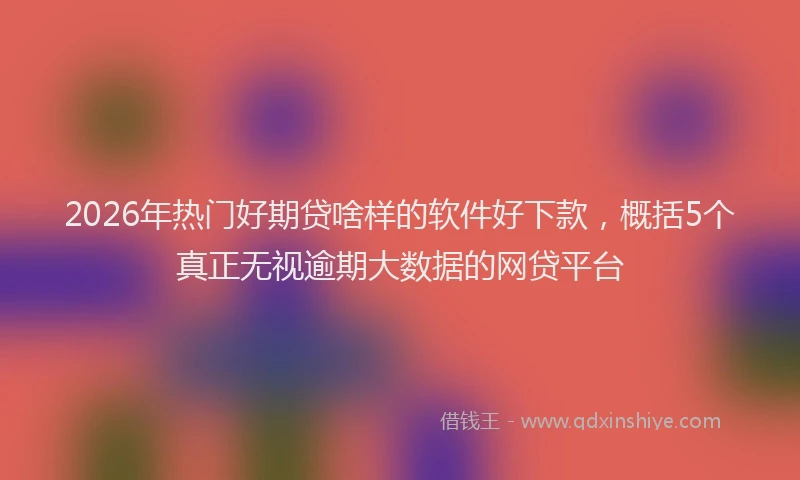 2026年热门好期贷啥样的软件好下款，概括5个真正无视逾期大数据的网贷平台