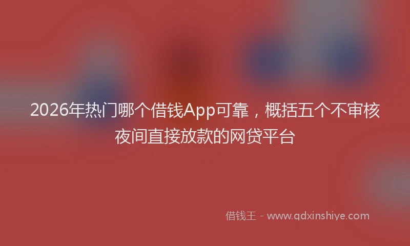 2026年热门哪个借钱App可靠，概括五个不审核夜间直接放款的网贷平台