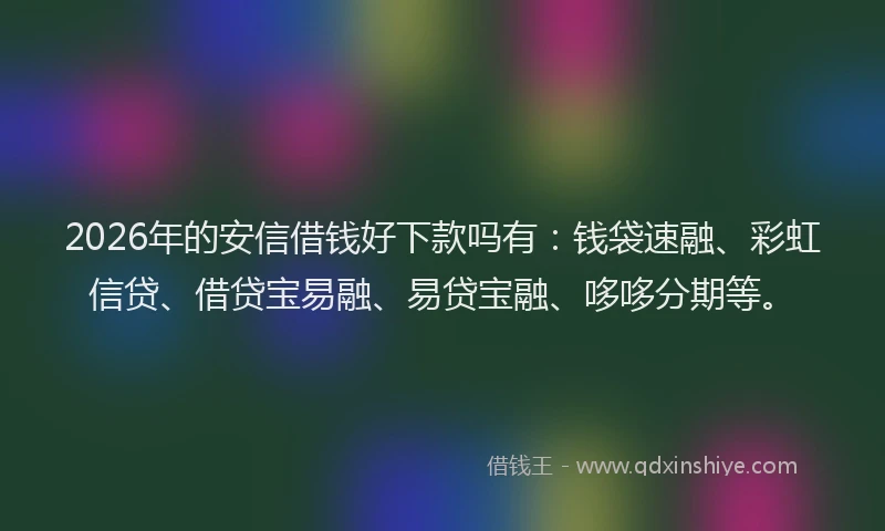 2026年的安信借钱好下款吗有：钱袋速融、彩虹信贷、借贷宝易融、易贷宝融、哆哆分期等。