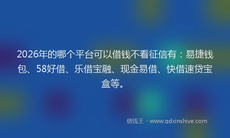 2026年的哪个平台可以借钱不看征信有：易捷钱包、58好借、乐借宝融、现金易借、快借速贷宝盒等。