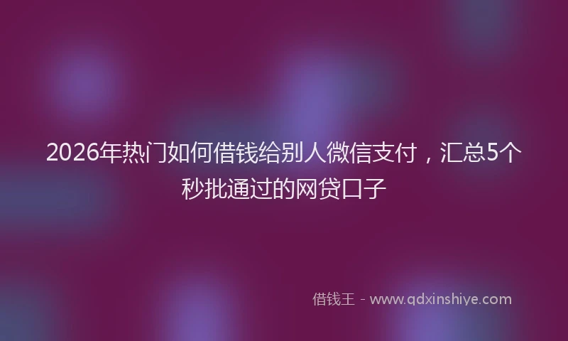 2026年热门如何借钱给别人微信支付，汇总5个秒批通过的网贷口子