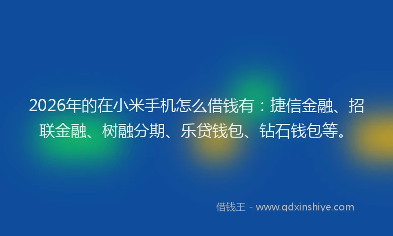 2026年的在小米手机怎么借钱有：捷信金融、招联金融、树融分期、乐贷钱包、钻石钱包等。