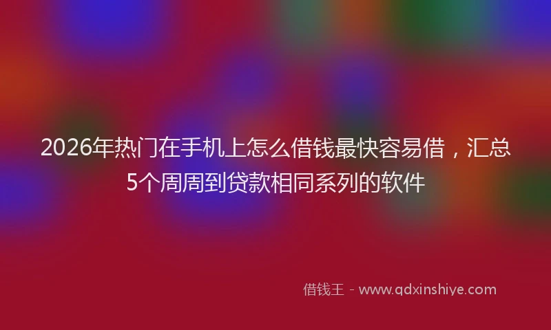 2026年热门在手机上怎么借钱最快容易借，汇总5个周周到贷款相同系列的软件