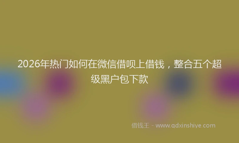 2026年热门如何在微信借呗上借钱，整合五个超级黑户包下款