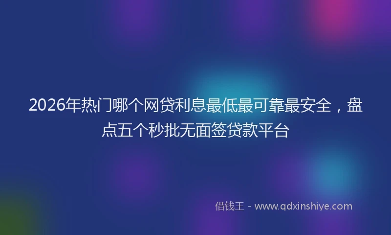 2026年热门哪个网贷利息最低最可靠最安全，盘点五个秒批无面签贷款平台