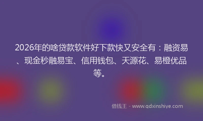 2026年的啥贷款软件好下款快又安全有：融资易、现金秒融易宝、信用钱包、天源花、易橙优品等。