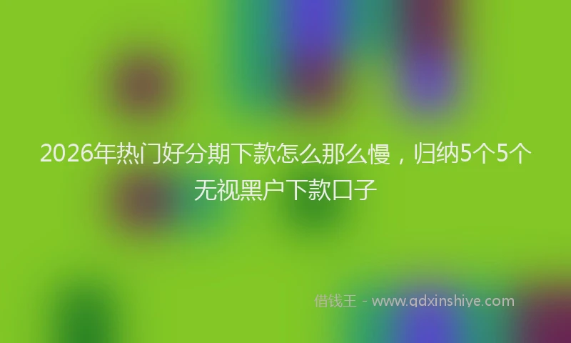 2026年热门好分期下款怎么那么慢，归纳5个5个无视黑户下款口子