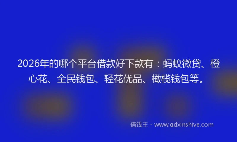 2026年的哪个平台借款好下款有：蚂蚁微贷、橙心花、全民钱包、轻花优品、橄榄钱包等。
