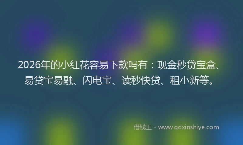 2026年的小红花容易下款吗有：现金秒贷宝盒、易贷宝易融、闪电宝、读秒快贷、租小新等。