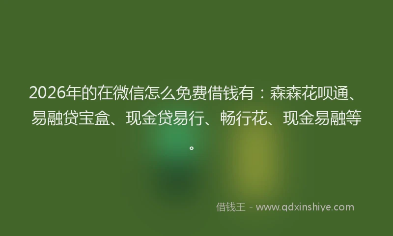 2026年的在微信怎么免费借钱有：森森花呗通、易融贷宝盒、现金贷易行、畅行花、现金易融等。