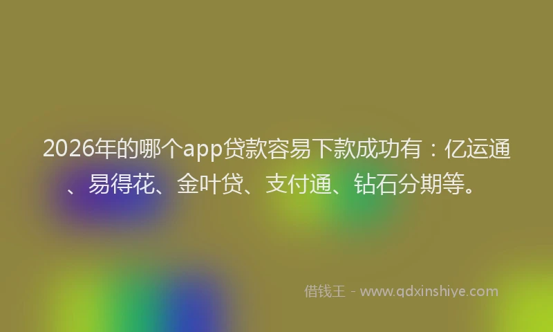 2026年的哪个app贷款容易下款成功有：亿运通、易得花、金叶贷、支付通、钻石分期等。