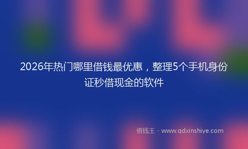 2026年热门哪里借钱最优惠，整理5个手机身份证秒借现金的软件