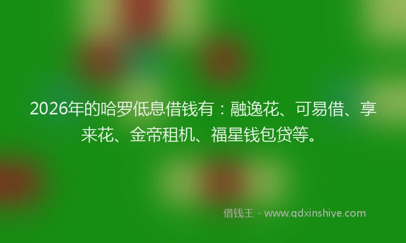 2026年的哈罗低息借钱有：融逸花、可易借、享来花、金帝租机、福星钱包贷等。